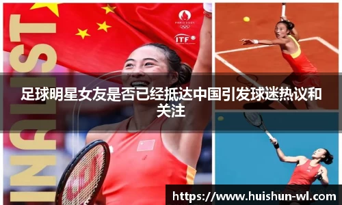 足球明星女友是否已经抵达中国引发球迷热议和关注