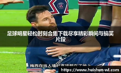 足球明星轻松时刻合集下载尽享精彩瞬间与搞笑片段