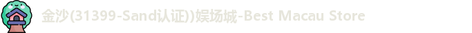 金沙(31399-Sand认证))娱场城-Best Macau Store